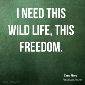 Zane Grey - I need this wild life, this freedom.