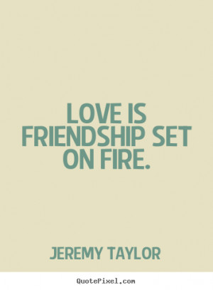 Love is friendship set on fire. Jeremy Taylor friendship quote