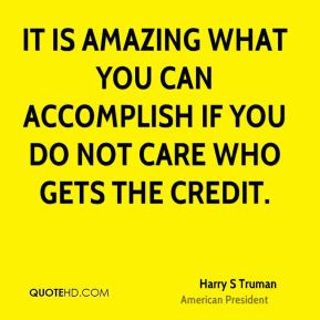 It is amazing what you can accomplish if you do not care who gets the ...