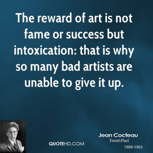 The reward of art is not fame or success but intoxication: that is why ...