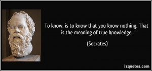 To know, is to know that you know nothing. That is the meaning of true ...