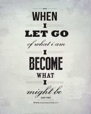 When I let go of what I am I become what I might be - Lao Tzu