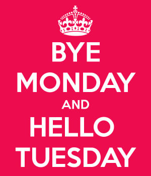 Bye Monday and Hello Tuesday