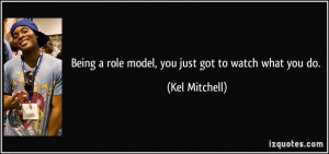 Being a role model, you just got to watch what you do. - Kel Mitchell