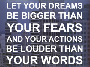 ... be bigger than your fears and your actions be louder than your words