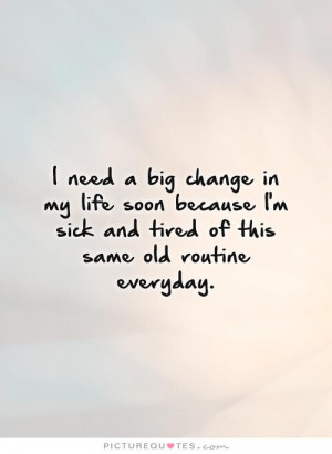 ... big change in my life soon because i m sick and tired of this same old