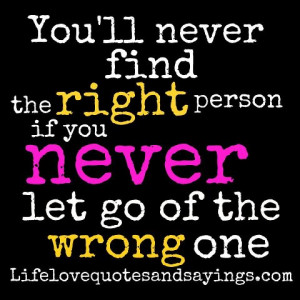... find the right person if you never let go of the wrong one ~Unknown
