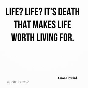 LIfe? LIfe? It's Death that makes life worth living for. - Aaron ...