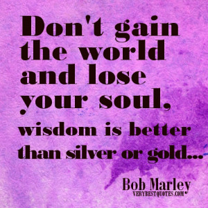bOB MARLY QUOTES: Don’t gain the world and lose your soul, wisdom is ...