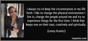 always try to keep the circumstances in my life fresh. I like to ...