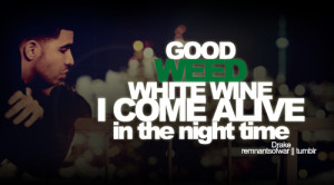 Good weed white wine I come alive in the night time.