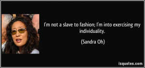 ... slave to fashion; I'm into exercising my individuality. - Sandra Oh