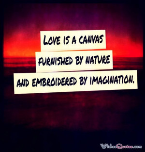 Love is a canvas furnished by nature and embroidered by imagination ...