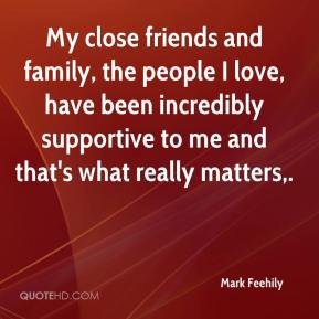 My close friends and family, the people I love, have been incredibly ...