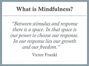 What is Mindfulness? “Between stimulus and response there is a space ...