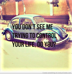 You don't see me trying to control your life. Do you?
