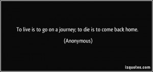 ... live is to go on a journey; to die is to come back home. - Anonymous