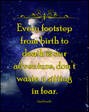Every footstep from birth to death is our adventure; don’t waste it ...