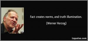 Fact creates norms, and truth illumination. - Werner Herzog