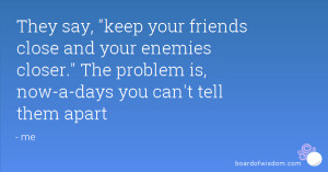 They say, keep your friends close and your enemies closer. The problem ...