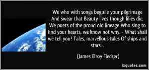 We who with songs beguile your pilgrimage And swear that Beauty lives ...
