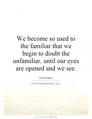 We become so used to the familiar that we begin to doubt the ...