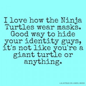 love how the Ninja Turtles wear masks. Good way to hide your identity ...