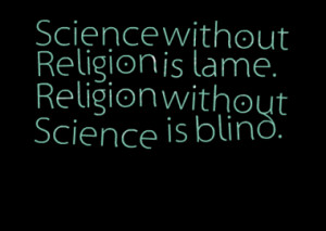 Science without Religion is lame. Religion without Science is blind.