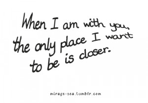 When I Am With You, The Only Place I Want To Be Is Closer.