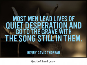 Most men lead lives of quiet desperation and go to the grave with the