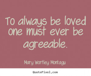 ... one must ever be agreeable. Mary Wortley Montagu greatest love quote