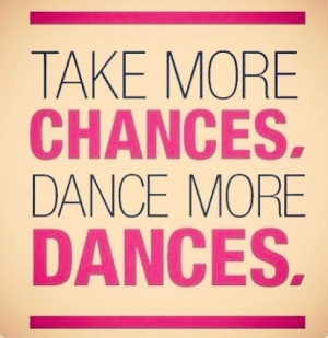 Take more chances. Do more dances. gotta keep reminding myself this...