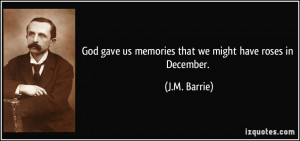 God gave us memories that we might have roses in December. - J.M ...