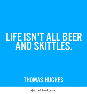 Life isn't all beer and skittles. Thomas Hughes greatest life quotes