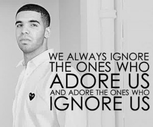 We always ignore the ones who adore us and adore the ones who ignore ...