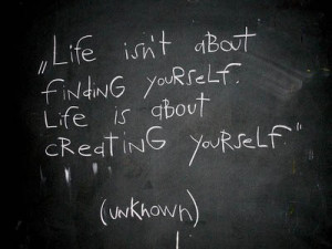 Life isn’t about finding yourself. It’s about creating yourself ...