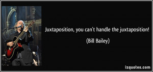 Juxtaposition, you can't handle the juxtaposition! - Bill Bailey