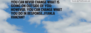 You can never change what is going on outside of you; however, you can ...