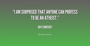 am surprised that anyone can profess to be an atheist.”