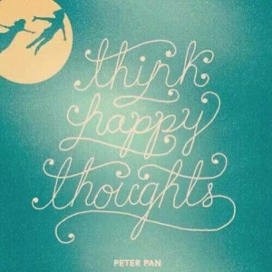 Think happy thoughts -Peter Pan