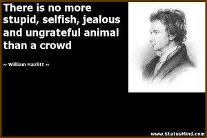 ... is no more stupid, selfish, jealous and ungrateful animal than a crowd