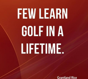 Few Learn Golf In A Lifetime. - Grantland Rice