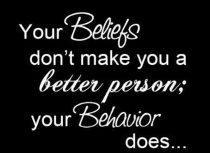 Your beliefs don’t make you a better person; your behavior does ...