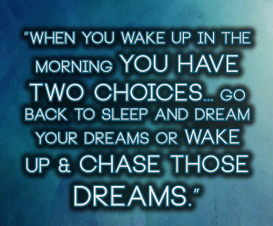 When you wake up in the morning you have two choices... go back to ...