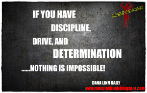 If you have discipline,drive,and determination....NOTHING IS ...