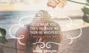 God made YOU. Then he made ME. Then he whispered 'meant to be.'