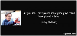 But you see, I have played more good guys than I have played villains ...