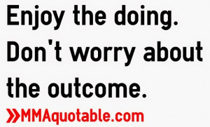 Enjoy the doing. Don't worry about the outcome.