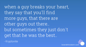when a guy breaks your heart, they say that you'll find more guys ...