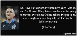 No, I love it at Chelsea. I've been here since I was 14, and I'm 28 ...